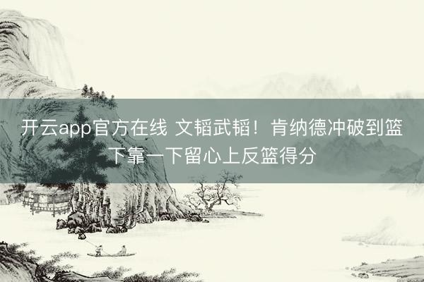 开云app官方在线 文韬武韬！肯纳德冲破到篮下靠一下留心上反篮得分