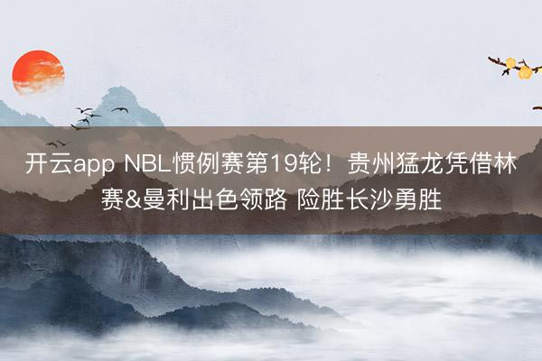 开云app NBL惯例赛第19轮！贵州猛龙凭借林赛&曼利出色领路 险胜长沙勇胜