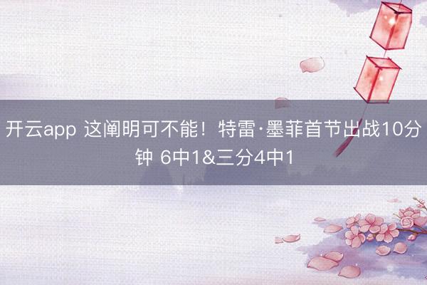 开云app 这阐明可不能！特雷·墨菲首节出战10分钟 6中1&三分4中1