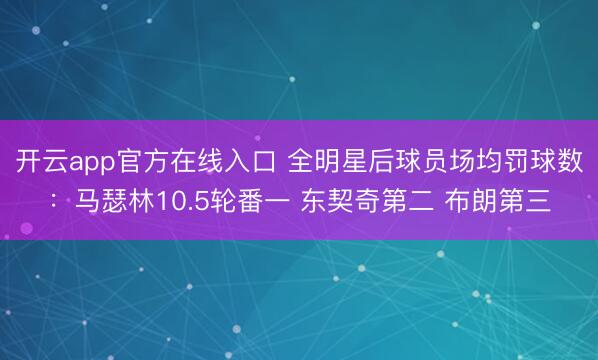 开云app官方在线入口 全明星后球员场均罚球数：马瑟林10.5轮番一 东契奇第二 布朗第三