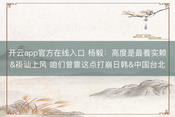 开云app官方在线入口 杨毅：高度是最着实赖&褂讪上风 咱们曾靠这点打崩日韩&中国台北