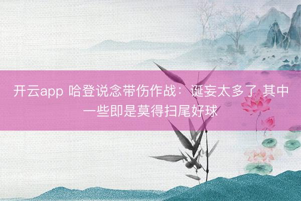 开云app 哈登说念带伤作战：诞妄太多了 其中一些即是莫得扫尾好球