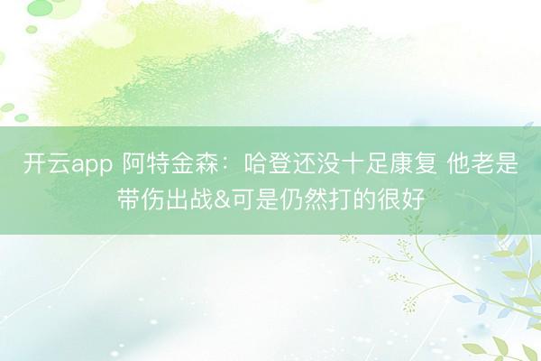 开云app 阿特金森：哈登还没十足康复 他老是带伤出战&可是仍然打的很好