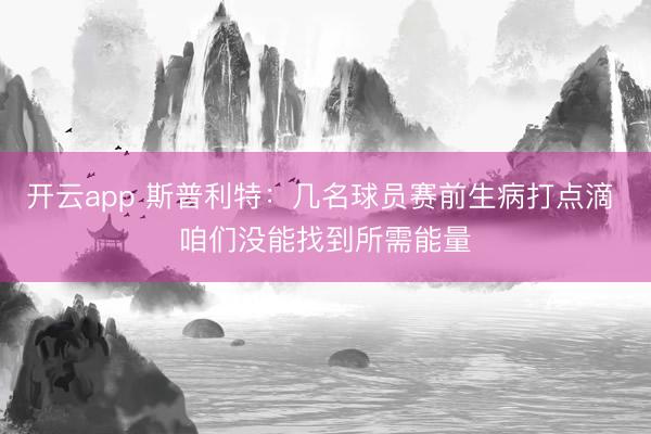 开云app 斯普利特：几名球员赛前生病打点滴 咱们没能找到所需能量