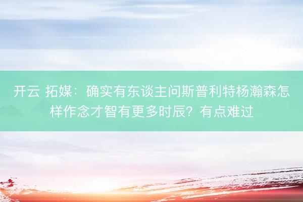 开云 拓媒：确实有东谈主问斯普利特杨瀚森怎样作念才智有更多时辰？有点难过