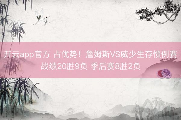 开云app官方 占优势！詹姆斯VS威少生存惯例赛战绩20胜9负 季后赛8胜2负