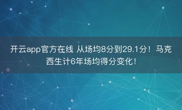 开云app官方在线 从场均8分到29.1分！马克西生计6年场均得分变化！