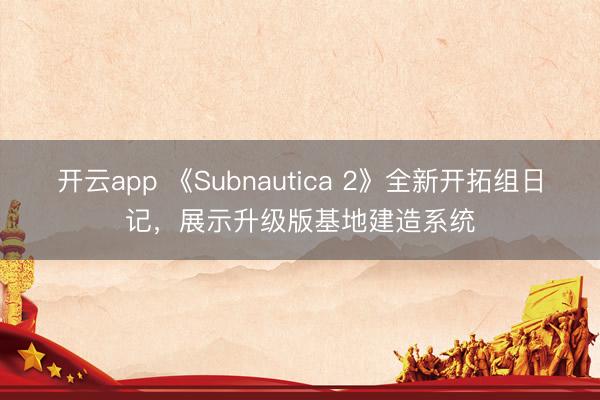 开云app 《Subnautica 2》全新开拓组日记，展示升级版基地建造系统
