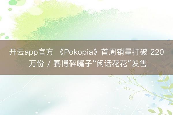 开云app官方 《Pokopia》首周销量打破 220 万份 / 赛博碎嘴子“闲话花花”发售