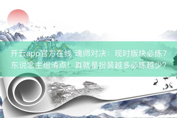 开云app官方在线 魂师对决：现时版块必练7东说念主组清点！真就是扮装越多必练越少？