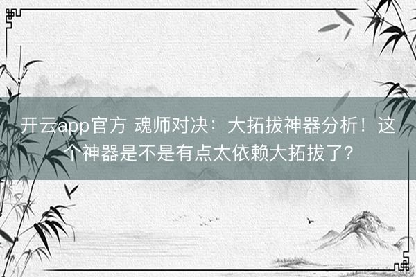 开云app官方 魂师对决：大拓拔神器分析！这个神器是不是有点太依赖大拓拔了？