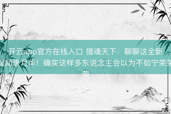 开云app官方在线入口 猎魂天下：聊聊这全新援助唐月华！确实这样多东说念主会以为不如宁荣荣