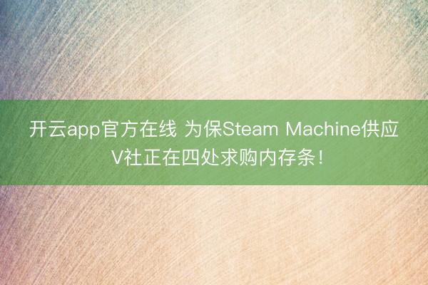 开云app官方在线 为保Steam Machine供应 V社正在四处求购内存条！