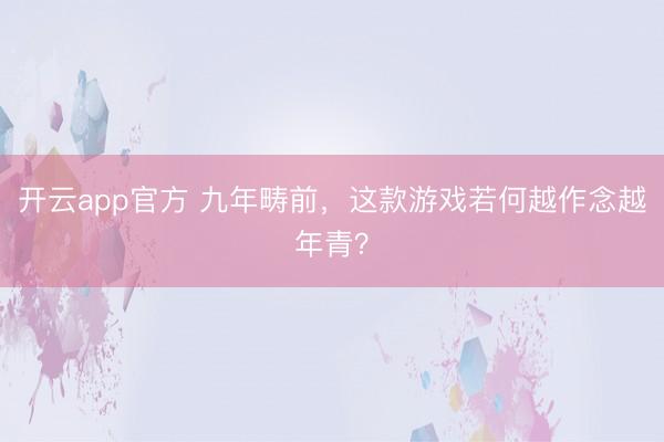 开云app官方 九年畴前，这款游戏若何越作念越年青？