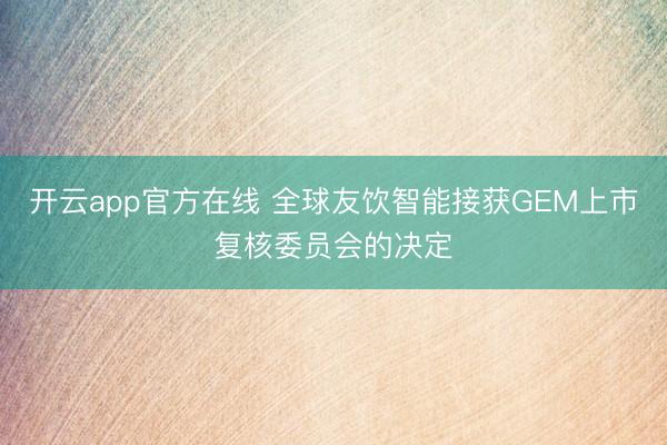 开云app官方在线 全球友饮智能接获GEM上市复核委员会的决定