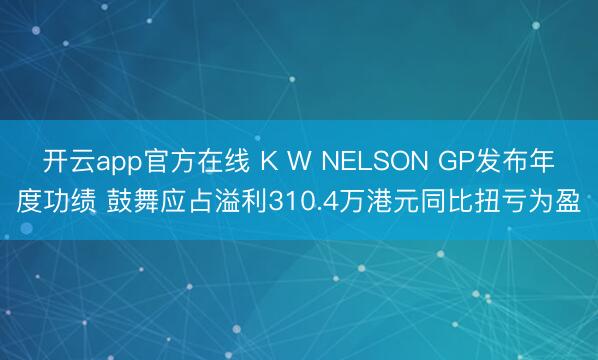开云app官方在线 K W NELSON GP发布年度功绩 鼓舞应占溢利310.4万港元同比扭亏为盈