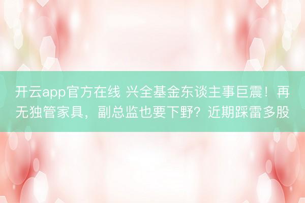 开云app官方在线 兴全基金东谈主事巨震！再无独管家具，副总监也要下野？近期踩雷多股