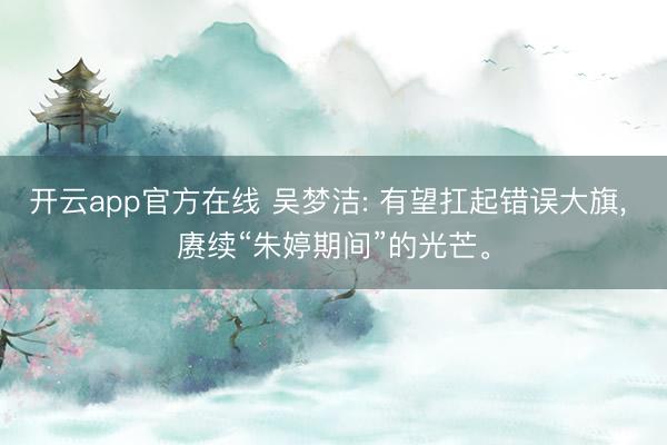 开云app官方在线 吴梦洁: 有望扛起错误大旗, 赓续“朱婷期间”的光芒。