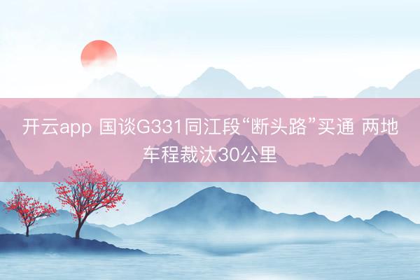 开云app 国谈G331同江段“断头路”买通 两地车程裁汰30公里