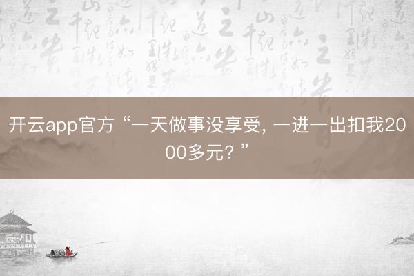开云app官方 “一天做事没享受, 一进一出扣我2000多元? ”