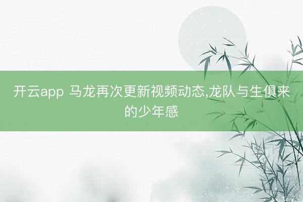 开云app 马龙再次更新视频动态,龙队与生俱来的少年感