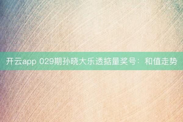 开云app 029期孙晓大乐透掂量奖号：和值走势