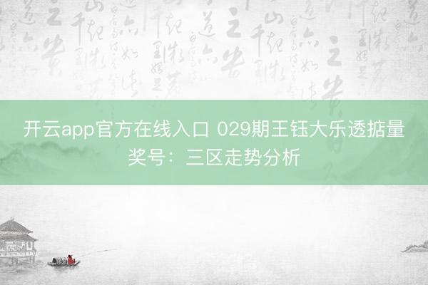 开云app官方在线入口 029期王钰大乐透掂量奖号：三区走势分析