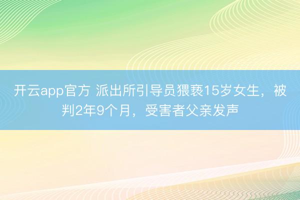 开云app官方 派出所引导员猥亵15岁女生，被判2年9个月，受害者父亲发声