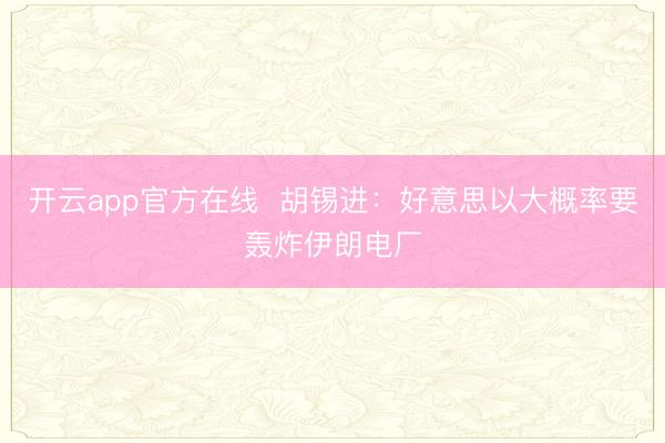 开云app官方在线  胡锡进：好意思以大概率要轰炸伊朗电厂