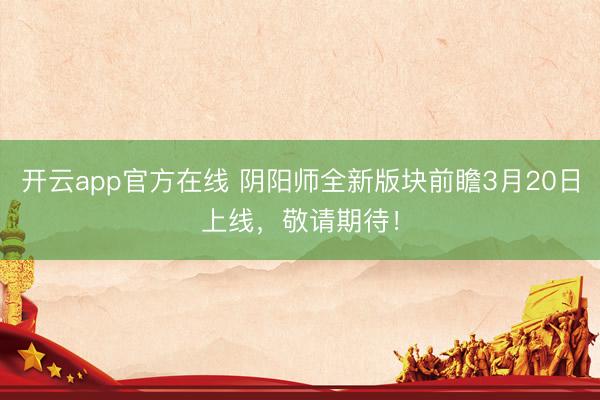 开云app官方在线 阴阳师全新版块前瞻3月20日上线，敬请期待！