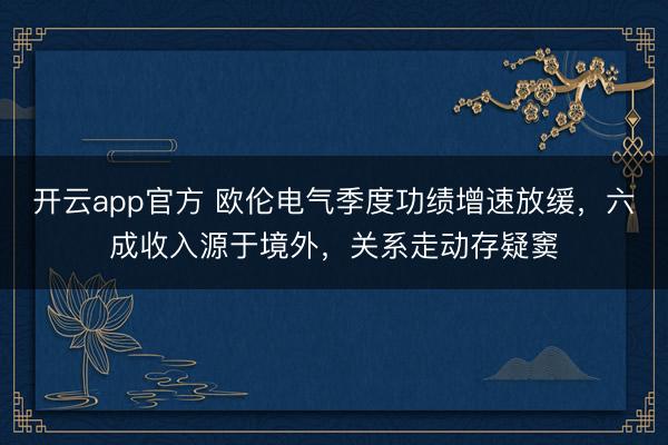开云app官方 欧伦电气季度功绩增速放缓，六成收入源于境外，关系走动存疑窦