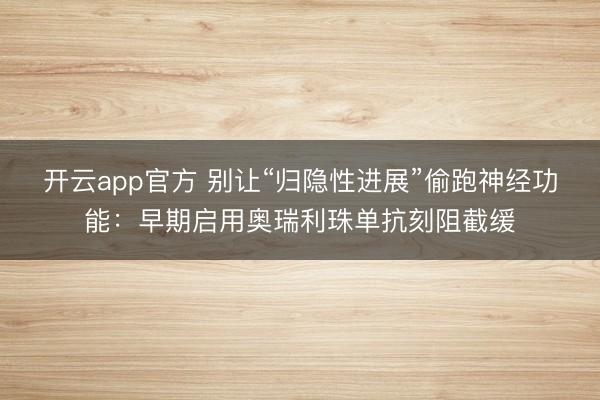 开云app官方 别让“归隐性进展”偷跑神经功能：早期启用奥瑞利珠单抗刻阻截缓