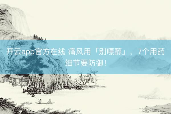 开云app官方在线 痛风用「别嘌醇」，7个用药细节要防御！