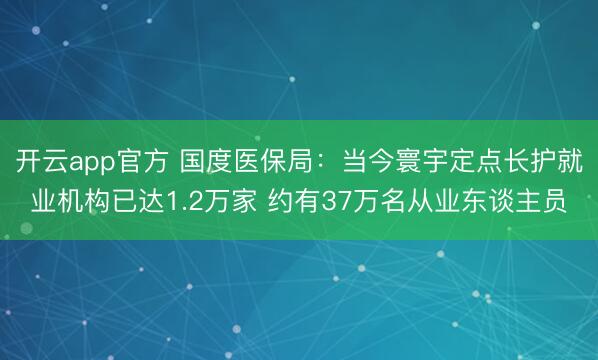 开云app官方 国度医保局：当今寰宇定点长护就业机构已达1.2万家 约有37万名从业东谈主员