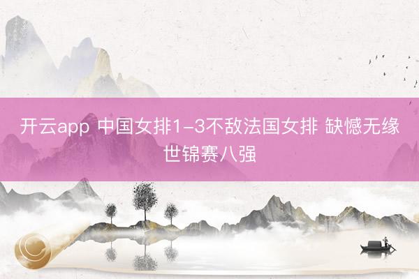 开云app 中国女排1-3不敌法国女排 缺憾无缘世锦赛八强