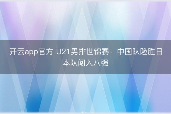 开云app官方 U21男排世锦赛：中国队险胜日本队闯入八强