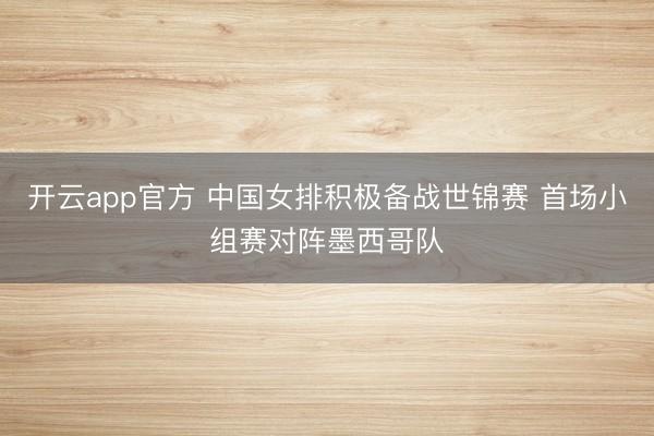 开云app官方 中国女排积极备战世锦赛 首场小组赛对阵墨西哥队