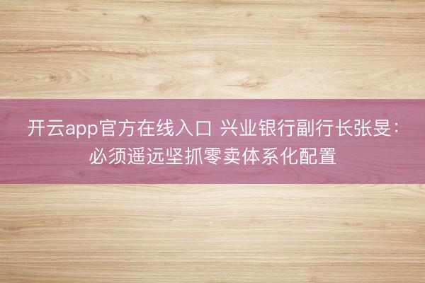 开云app官方在线入口 兴业银行副行长张旻：必须遥远坚抓零卖体系化配置
