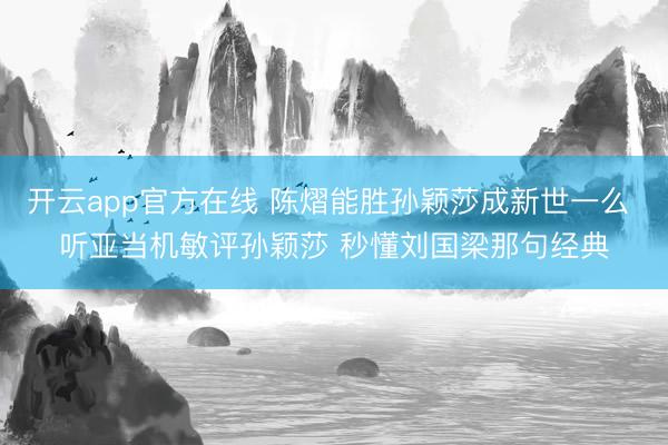 开云app官方在线 陈熠能胜孙颖莎成新世一么 听亚当机敏评孙颖莎 秒懂刘国梁那句经典