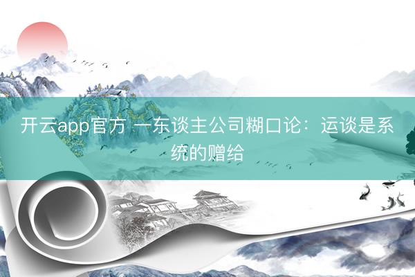 开云app官方 一东谈主公司糊口论：运谈是系统的赠给