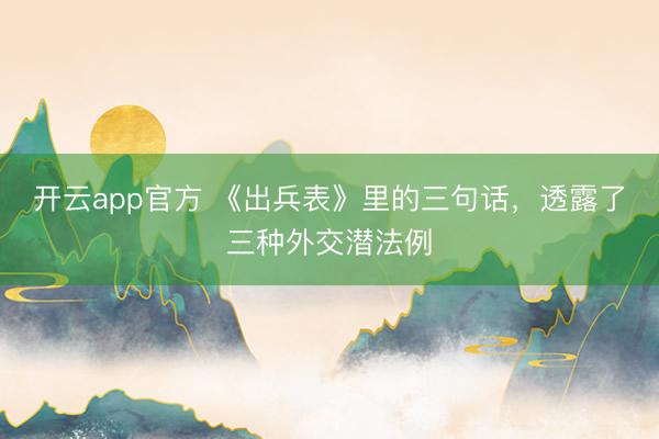 开云app官方 《出兵表》里的三句话，透露了三种外交潜法例