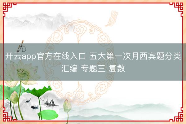 开云app官方在线入口 五大第一次月西宾题分类汇编 专题三 复数