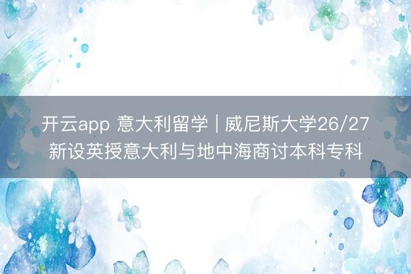 开云app 意大利留学 | 威尼斯大学26/27新设英授意大利与地中海商讨本科专科