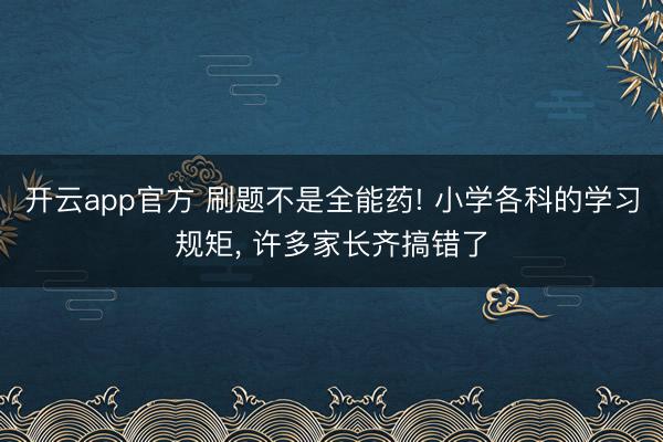 开云app官方 刷题不是全能药! 小学各科的学习规矩, 许多家长齐搞错了