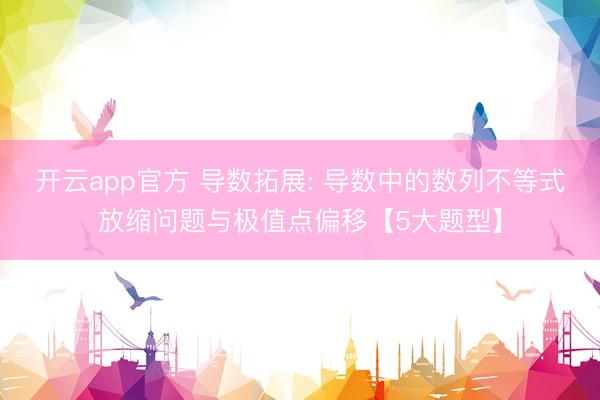 开云app官方 导数拓展: 导数中的数列不等式放缩问题与极值点偏移【5大题型】