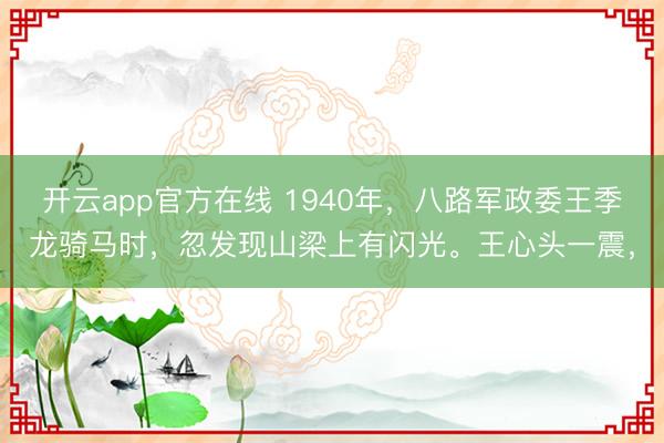 开云app官方在线 1940年，八路军政委王季龙骑马时，忽发现山梁上有闪光。王心头一震，