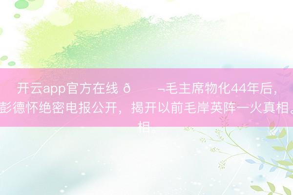 开云app官方在线 🌬毛主席物化44年后，彭德怀绝密电报公开，揭开以前毛岸英阵一火真相。