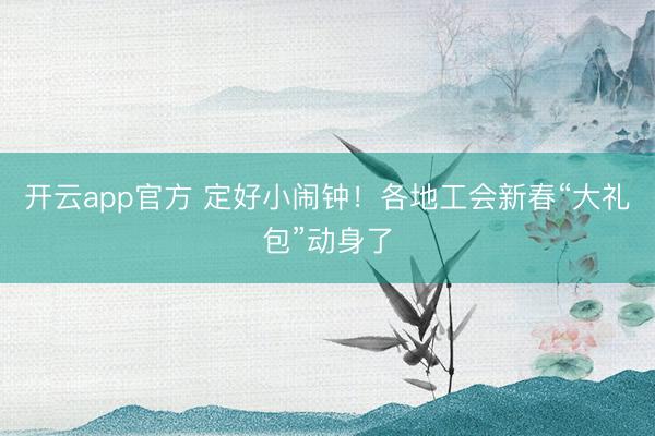 开云app官方 定好小闹钟！各地工会新春“大礼包”动身了