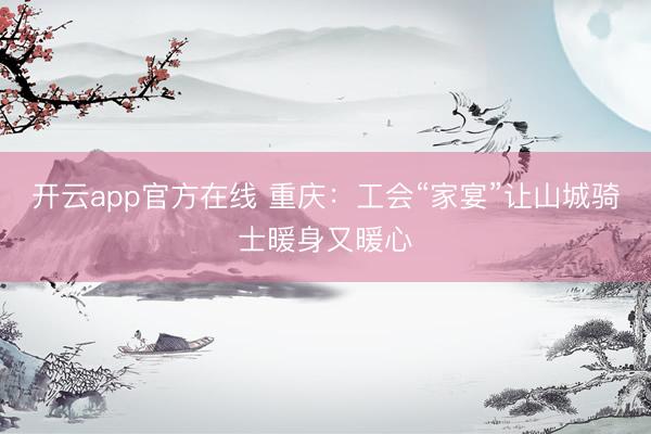 开云app官方在线 重庆：工会“家宴”让山城骑士暖身又暖心