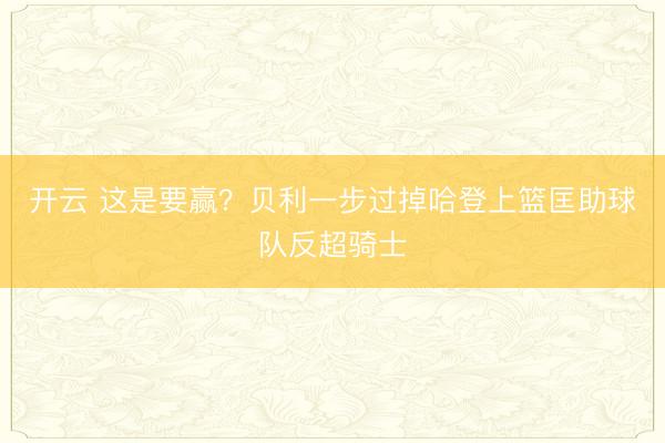 开云 这是要赢？贝利一步过掉哈登上篮匡助球队反超骑士